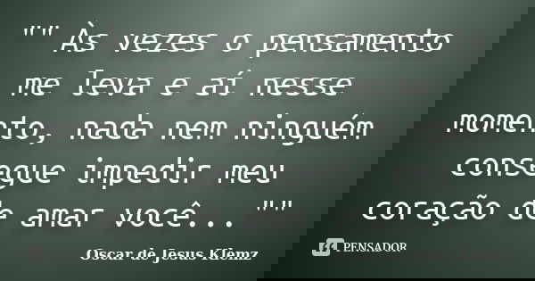 "" Às vezes o pensamento me leva e aí nesse momento, nada nem ninguém consegue impedir meu coração de amar você...""... Frase de Oscar de Jesus Klemz.