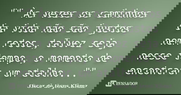 "" Às vezes os caminhos da vida não são justos nem retos, talvez seja nesse tempo, o momento de encontrar um atalho...""... Frase de Oscar de Jesus Klemz.