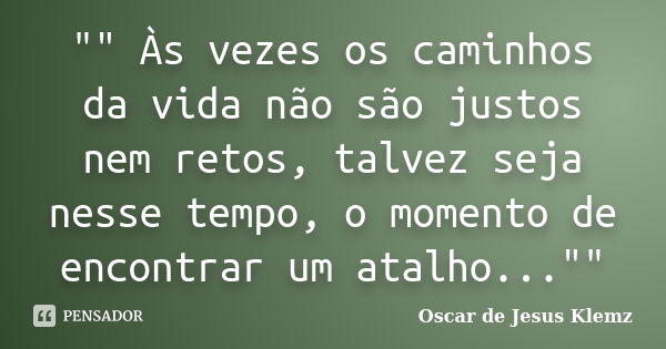 "" Às vezes os caminhos da vida não são justos nem retos, talvez seja nesse tempo, o momento de encontrar um atalho...""... Frase de Oscar de Jesus Klemz.