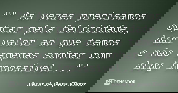 "" As vezes precisamos optar pela felicidade, dar valor ao que temos e não apenas sonhar com algo impossível..."'... Frase de Oscar de Jesus Klemz.