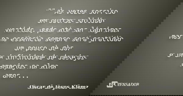 "" Às vezes sorriso em outras solidão vertido, pode até ser lágrimas mas na essência sempre será gratidão um pouco de dor e uma infinidade de desejos ... Frase de Oscar de Jesus Klemz.