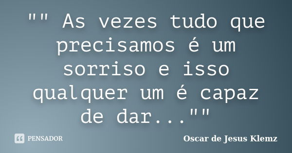 "" As vezes tudo que precisamos é um sorriso e isso qualquer um é capaz de dar...""... Frase de Oscar de Jesus Klemz..