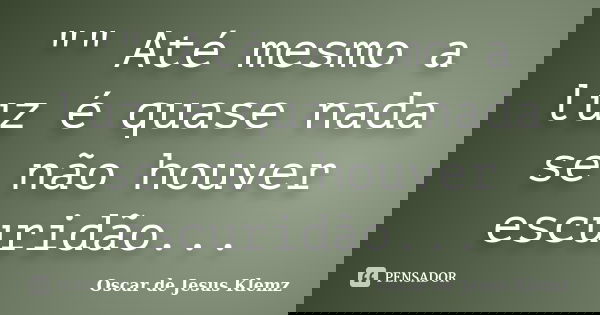 "" Até mesmo a luz é quase nada se não houver escuridão...... Frase de Oscar de Jesus Klemz.