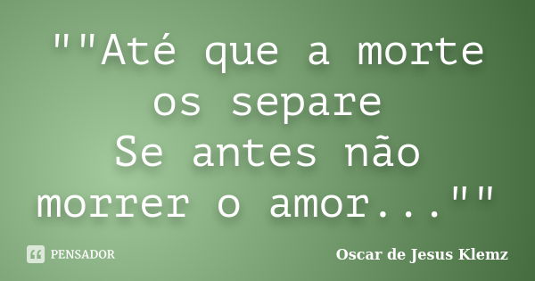 ""Até que a morte os separe Se antes não morrer o amor...""... Frase de Oscar de Jesus Klemz.