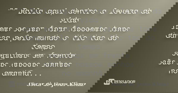 "" Baila aqui dentro a leveza da vida como se por fora fossemos tons dança pelo mundo o tic tac do tempo seguimos em frente são os nossos sonhos no am... Frase de Oscar de Jesus Klemz.