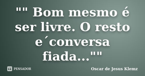 "" Bom mesmo é ser livre. O resto e´conversa fiada...""... Frase de Oscar de Jesus Klemz.