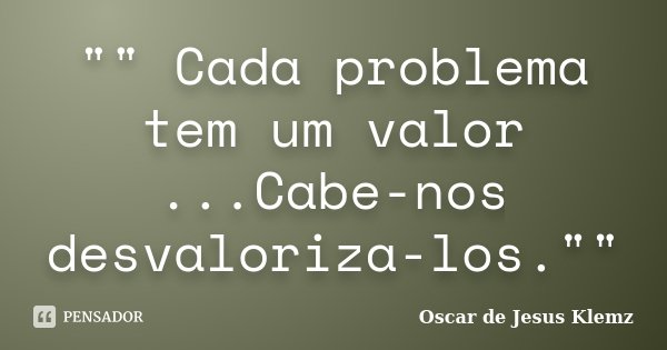"" Cada problema tem um valor ...Cabe-nos desvaloriza-los.""... Frase de Oscar de Jesus Klemz.