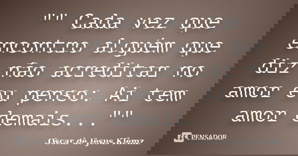 "" Cada vez que encontro alguém que diz não acreditar no amor eu penso: Ai tem amor demais...""... Frase de Oscar de Jesus Klemz.