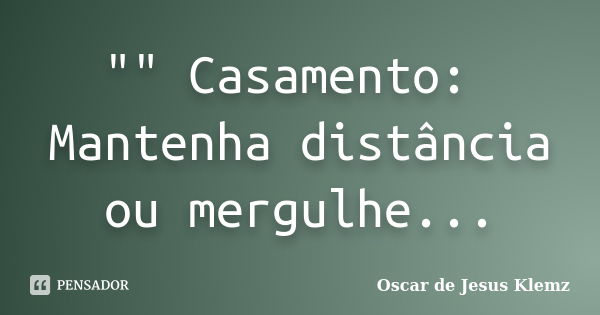 "" Casamento: Mantenha distância ou mergulhe...... Frase de Oscar de Jesus Klemz.