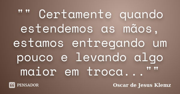 "" Certamente quando estendemos as mãos, estamos entregando um pouco e levando algo maior em troca...""... Frase de Oscar de Jesus Klemz.