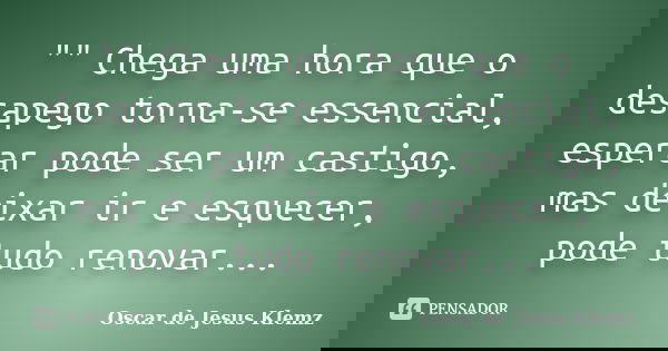 "" Chega uma hora que o desapego torna-se essencial, esperar pode ser um castigo, mas deixar ir e esquecer, pode tudo renovar...... Frase de Oscar de Jesus Klemz.