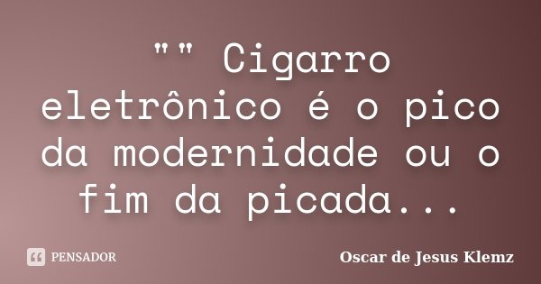 "" Cigarro eletrônico é o pico da modernidade ou o fim da picada...... Frase de Oscar de Jesus Klemz.