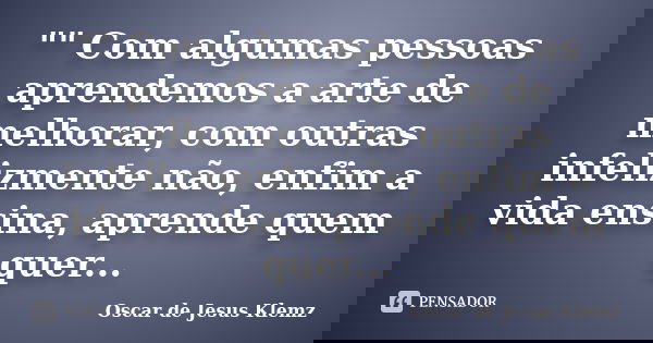 "" Com algumas pessoas aprendemos a arte de melhorar, com outras infelizmente não, enfim a vida ensina, aprende quem quer...... Frase de Oscar de Jesus Klemz.