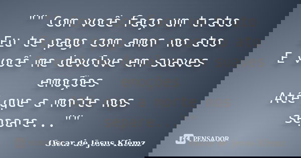 "" Com você faço um trato Eu te pago com amor no ato E você me devolve em suaves emoções Até que a morte nos separe...""... Frase de Oscar de Jesus Klemz.