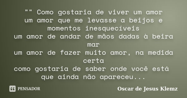 "" Como gostaria de viver um amor um amor que me levasse a beijos e momentos inesquecíveis um amor de andar de mãos dadas à beira mar um amor de fazer... Frase de Oscar de Jesus Klemz.