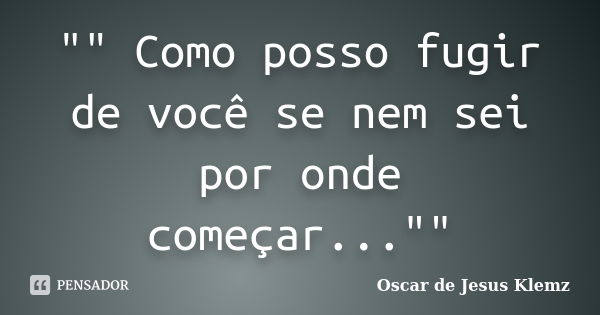 "" Como posso fugir de você se nem sei por onde começar...""... Frase de Oscar de Jesus Klemz..