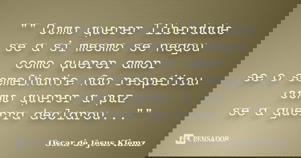 "" Como querer liberdade se a si mesmo se negou como querer amor se o semelhante não respeitou como querer a paz se a guerra declarou...""... Frase de Oscar de Jesus Klemz.