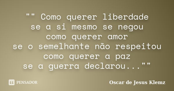 "" Como querer liberdade se a si mesmo se negou como querer amor se o semelhante não respeitou como querer a paz se a guerra declarou...""... Frase de Oscar de Jesus Klemz.