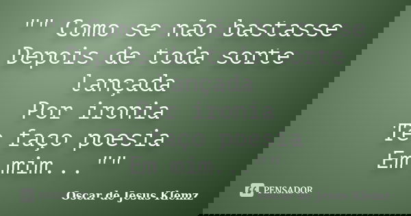 "" Como se não bastasse Depois de toda sorte lançada Por ironia Te faço poesia Em mim...""... Frase de Oscar de Jesus Klemz.