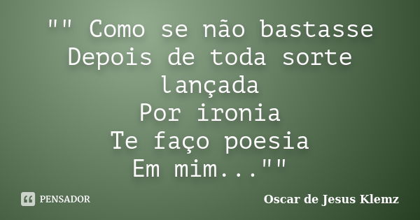 "" Como se não bastasse Depois de toda sorte lançada Por ironia Te faço poesia Em mim...""... Frase de Oscar de Jesus Klemz.