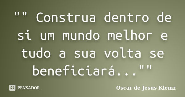 "" Construa dentro de si um mundo melhor e tudo a sua volta se beneficiará...""... Frase de Oscar de Jesus Klemz..