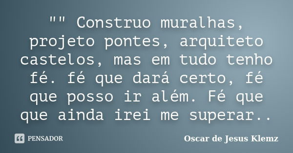 "" Construo muralhas, projeto pontes, arquiteto castelos, mas em tudo tenho fé. fé que dará certo, fé que posso ir além. Fé que que ainda irei me supe... Frase de Oscar de Jesus Klemz.