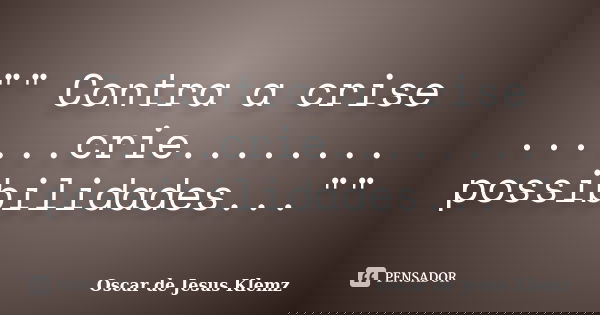"" Contra a crise ......crie........ possibilidades...""... Frase de Oscar de Jesus Klemz.