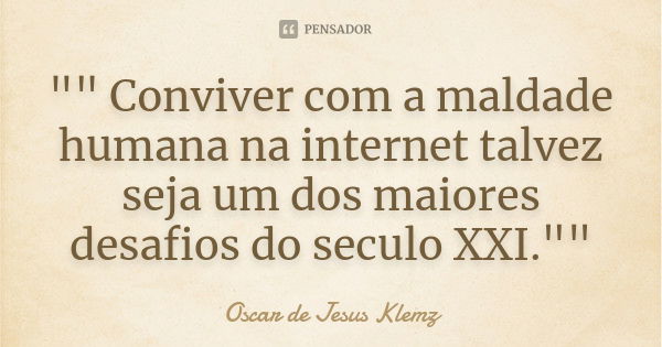 "" Conviver com a maldade humana na internet talvez seja um dos maiores desafios do seculo XXI.""... Frase de Oscar de Jesus Klemz.