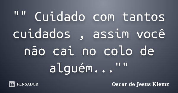 "" Cuidado com tantos cuidados , assim você não cai no colo de alguém...""... Frase de Oscar de Jesus Klemz.