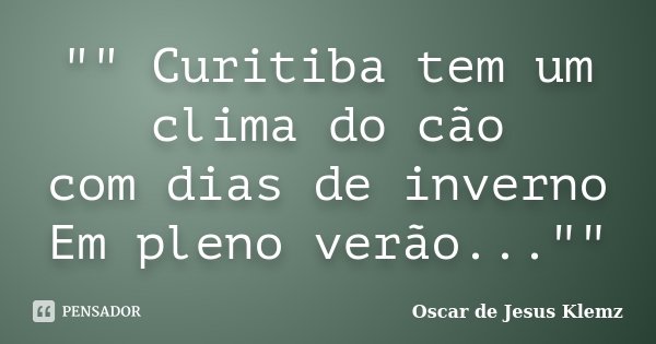 "" Curitiba tem um clima do cão com dias de inverno Em pleno verão...""... Frase de Oscar de Jesus Klemz.