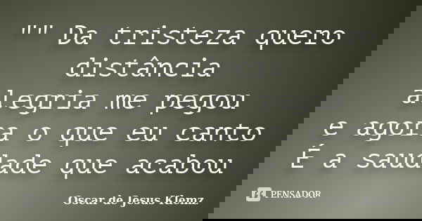 "" Da tristeza quero distância alegria me pegou e agora o que eu canto É a saudade que acabou... Frase de Oscar de Jesus Klemz.