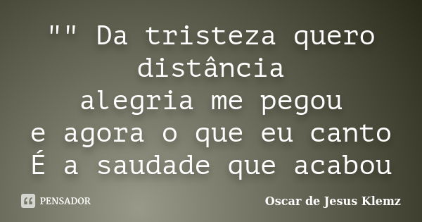 "" Da tristeza quero distância alegria me pegou e agora o que eu canto É a saudade que acabou... Frase de Oscar de Jesus Klemz.