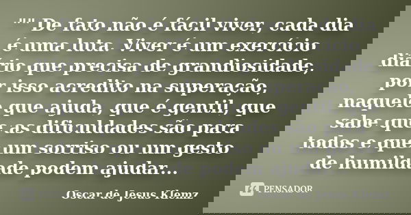 "" De fato não é fácil viver, cada dia é uma luta. Viver é um exercício diário que precisa de grandiosidade, por isso acredito na superação, naquele q... Frase de Oscar de Jesus Klemz.