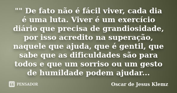 "" De fato não é fácil viver, cada dia é uma luta. Viver é um exercício diário que precisa de grandiosidade, por isso acredito na superação, naquele q... Frase de Oscar de Jesus Klemz.