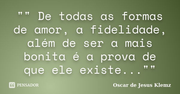 "" De todas as formas de amor, a fidelidade, além de ser a mais bonita é a prova de que ele existe...""... Frase de Oscar de Jesus Klemz.