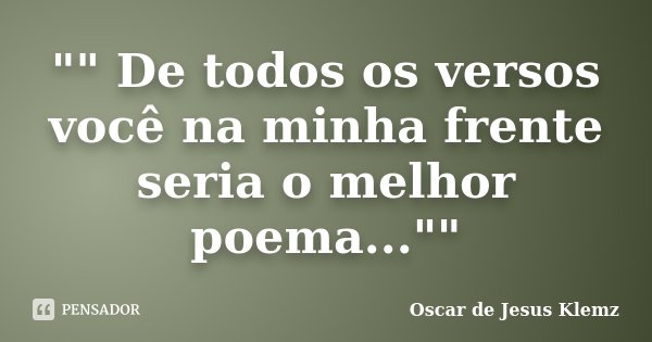 "" De todos os versos você na minha frente seria o melhor poema...""... Frase de Oscar de Jesus Klemz.