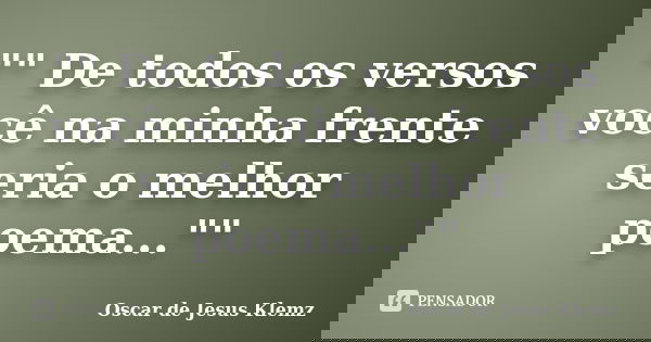"" De todos os versos você na minha frente seria o melhor poema...""... Frase de Oscar de Jesus Klemz.