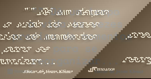 "" Dê um tempo a vida às vezes precisa de momentos para se reorganizar...... Frase de Oscar de Jesus Klemz.