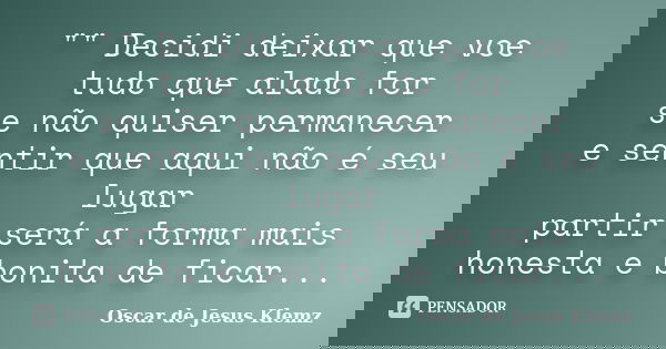 "" Decidi deixar que voe tudo que alado for se não quiser permanecer e sentir que aqui não é seu lugar partir será a forma mais honesta e bonita de fi... Frase de Oscar de Jesus Klemz.
