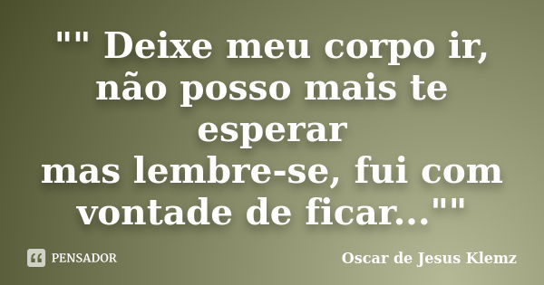 "" Deixe meu corpo ir, não posso mais te esperar mas lembre-se, fui com vontade de ficar...""... Frase de Oscar de Jesus Klemz..