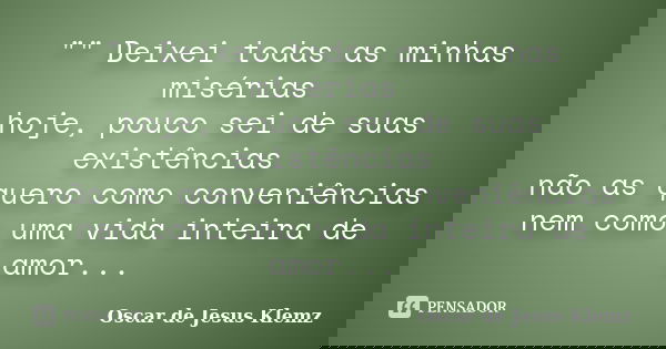 "" Deixei todas as minhas misérias hoje, pouco sei de suas existências não as quero como conveniências nem como uma vida inteira de amor...... Frase de Oscar de Jesus Klemz.