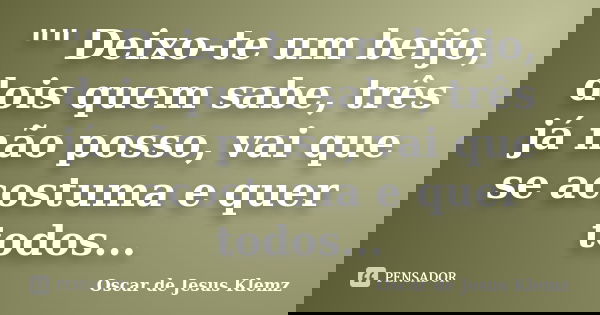 "" Deixo-te um beijo, dois quem sabe, três já não posso, vai que se acostuma e quer todos...... Frase de Oscar de Jesus Klemz.