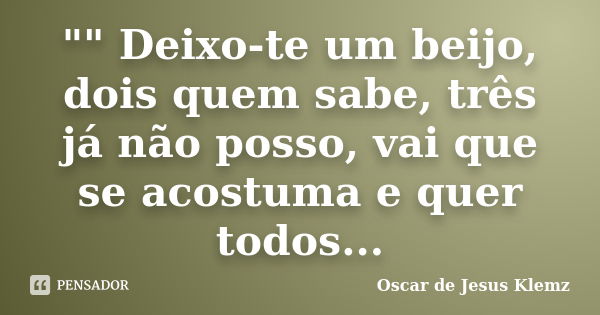 "" Deixo-te um beijo, dois quem sabe, três já não posso, vai que se acostuma e quer todos...... Frase de Oscar de Jesus Klemz.