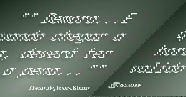 "" Demora...E quando chegar a hora, deverá ter valido a pena...""... Frase de Oscar de Jesus Klemz.