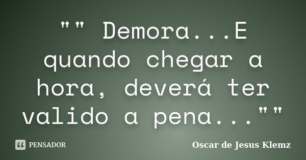 "" Demora...E quando chegar a hora, deverá ter valido a pena...""... Frase de Oscar de Jesus Klemz.