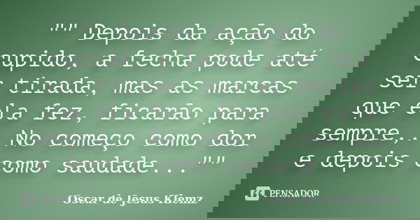 "" Depois da ação do cupido, a fecha pode até ser tirada, mas as marcas que ela fez, ficarão para sempre,. No começo como dor e depois como saudade...... Frase de Oscar de Jesus Klemz.