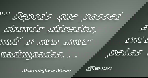 "" Depois que passei a dormir direito, entendi o meu amor pelas madrugadas...... Frase de Oscar de Jesus Klemz.