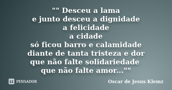 "" Desceu a lama e junto desceu a dignidade a felicidade a cidade só ficou barro e calamidade diante de tanta tristeza e dor que não falte solidarieda... Frase de Oscar de Jesus Klemz.