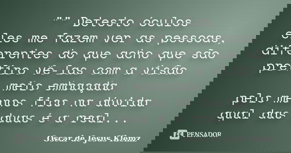 "" Detesto óculos eles me fazem ver as pessoas, diferentes do que acho que são prefiro vê-las com a visão meio embaçada pelo menos fico na dúvida qual... Frase de Oscar de Jesus Klemz.