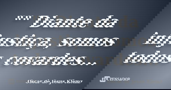 "" Diante da injustiça, somos todos covardes...... Frase de Oscar de Jesus Klemz.